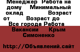 Менеджер. Работа на дому. › Минимальный оклад ­ 30 000 › Возраст от ­ 25 › Возраст до ­ 35 - Все города Работа » Вакансии   . Крым,Симоненко